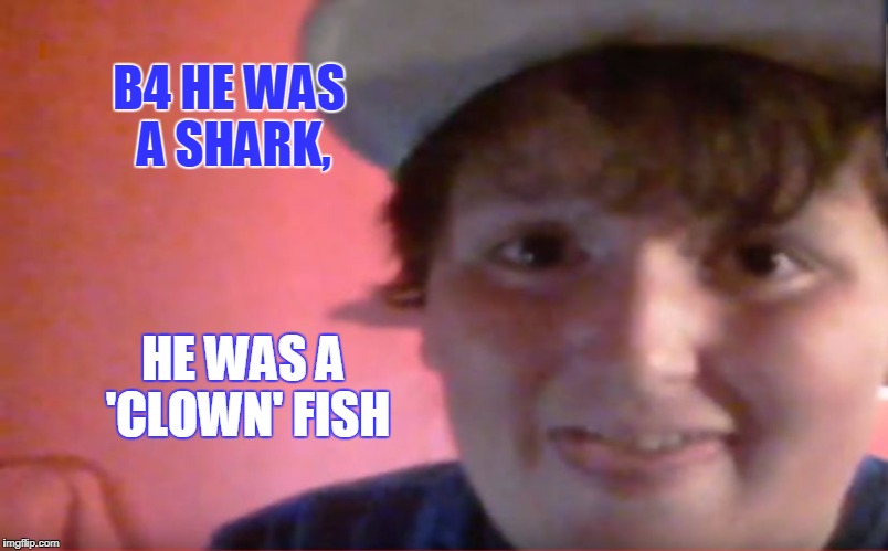 B4 HE WAS A SHARK, HE WAS A 'CLOWN' FISH | image tagged in 09sharkboy meme template | made w/ Imgflip meme maker