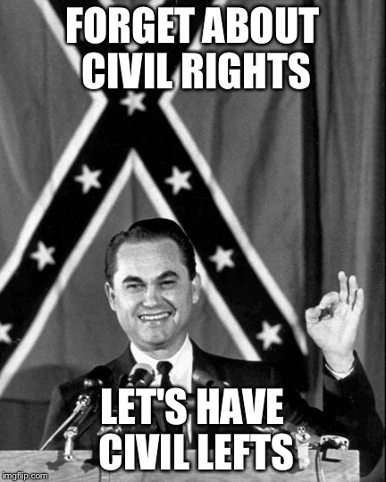 governor george wallace | FORGET ABOUT CIVIL RIGHTS; LET'S HAVE CIVIL LEFTS | image tagged in governor george wallace | made w/ Imgflip meme maker