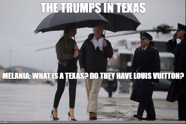Trumps visiting hurricane-ravaged Texas, Aug 29, 2017 | THE TRUMPS IN TEXAS; MELANIA: WHAT IS A TEXAS? DO THEY HAVE LOUIS VUITTON? | image tagged in trumpsintexas,melania trump,hurricane harvey,texas,donald trump | made w/ Imgflip meme maker