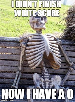 Waiting Skeleton Meme | I DIDN'T FINISH WRITE SCORE; NOW I HAVE A 0 | image tagged in memes,waiting skeleton | made w/ Imgflip meme maker