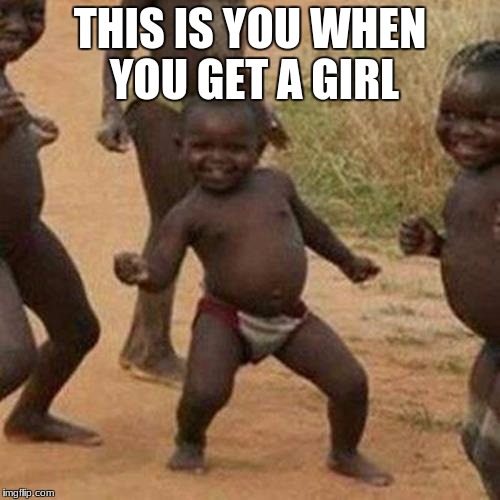 Third World Success Kid | THIS IS YOU WHEN YOU GET A GIRL | image tagged in memes,third world success kid | made w/ Imgflip meme maker