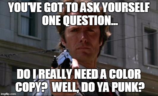 Clint Eastwood | YOU'VE GOT TO ASK YOURSELF ONE QUESTION... DO I REALLY NEED A COLOR COPY?  WELL, DO YA PUNK? | image tagged in clint eastwood | made w/ Imgflip meme maker