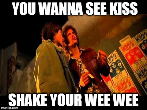 Kiss tickets | YOU WANNA SEE KISS; SHAKE YOUR WEE WEE | image tagged in shake your wee wee,kiss tickets | made w/ Imgflip meme maker