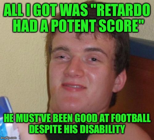 10 Guy Meme | ALL I GOT WAS "RETARDO HAD A POTENT SCORE" HE MUST'VE BEEN GOOD AT FOOTBALL DESPITE HIS DISABILITY | image tagged in memes,10 guy | made w/ Imgflip meme maker