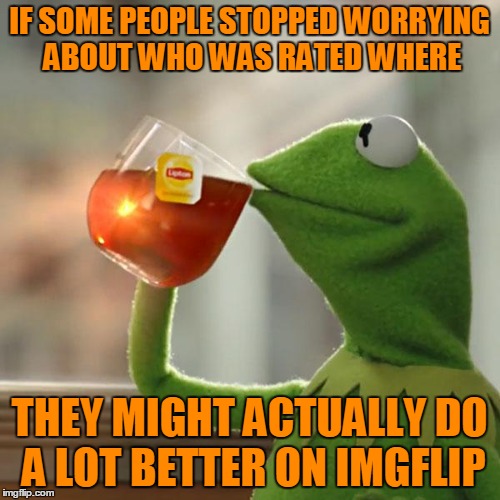 But That's None Of My Business Meme | IF SOME PEOPLE STOPPED WORRYING ABOUT WHO WAS RATED WHERE THEY MIGHT ACTUALLY DO A LOT BETTER ON IMGFLIP | image tagged in memes,but thats none of my business,kermit the frog | made w/ Imgflip meme maker