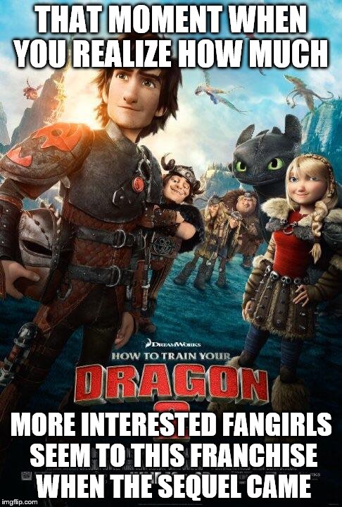 How to train your dragon 2 | THAT MOMENT WHEN YOU REALIZE HOW MUCH; MORE INTERESTED FANGIRLS SEEM TO THIS FRANCHISE WHEN THE SEQUEL CAME | image tagged in how to train your dragon 2 | made w/ Imgflip meme maker