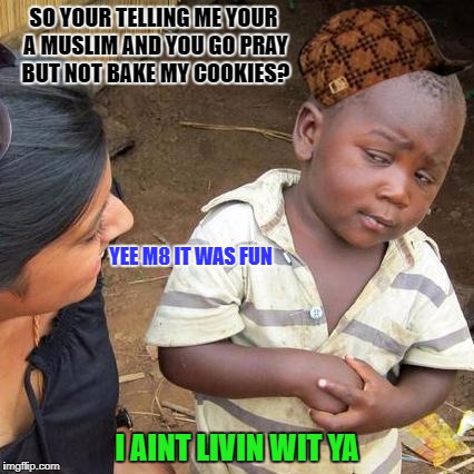 No wonder my cookies aren't baked! | SO YOUR TELLING ME YOUR A MUSLIM AND YOU GO PRAY BUT NOT BAKE MY COOKIES? YEE M8 IT WAS FUN; I AINT LIVIN WIT YA | image tagged in memes,third world skeptical kid,scumbag,cookies,muslim,pray | made w/ Imgflip meme maker