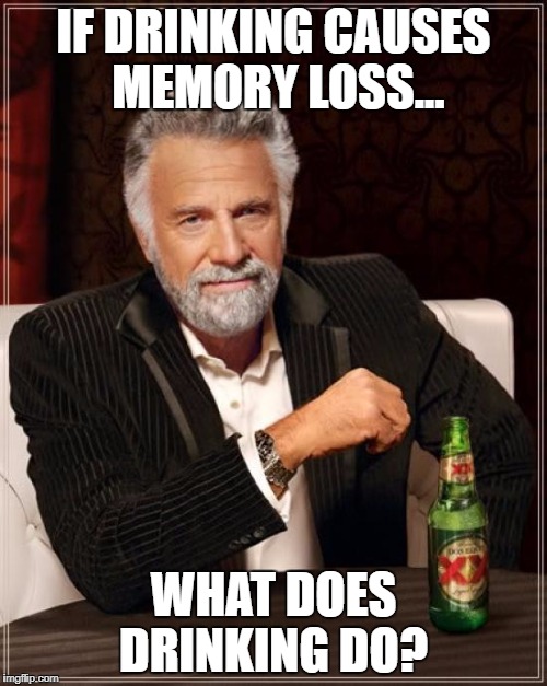 The Most Interesting Man In The World Meme | IF DRINKING CAUSES MEMORY LOSS... WHAT DOES DRINKING DO? | image tagged in memes,the most interesting man in the world | made w/ Imgflip meme maker