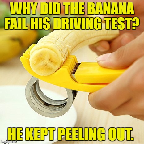 Banana Cutter | WHY DID THE BANANA FAIL HIS DRIVING TEST? HE KEPT PEELING OUT. | image tagged in banana cutter | made w/ Imgflip meme maker