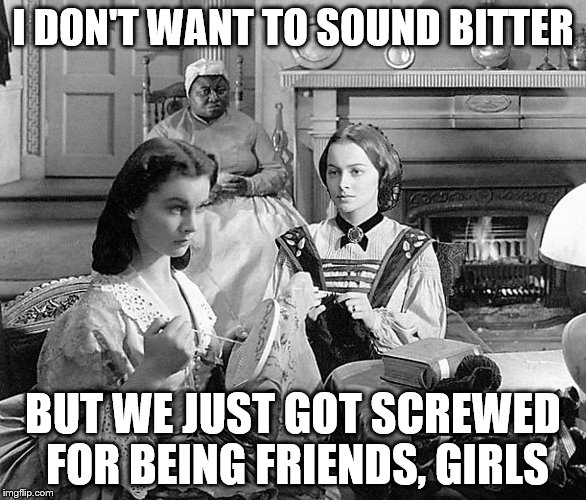 "Gone with the wind" is gone with the wind | I DON'T WANT TO SOUND BITTER; BUT WE JUST GOT SCREWED FOR BEING FRIENDS, GIRLS | image tagged in gone with the wind | made w/ Imgflip meme maker