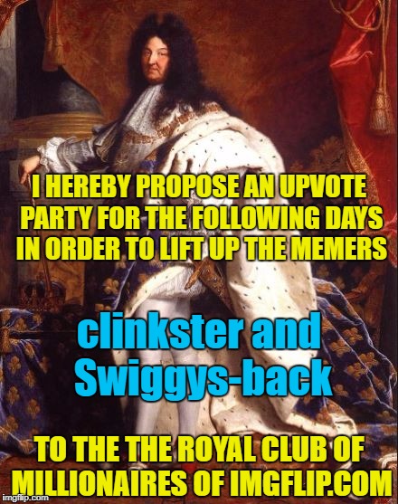 They're not so far away from the magic mark of 1,000,000 points!!!! | I HEREBY PROPOSE AN UPVOTE PARTY FOR THE FOLLOWING DAYS IN ORDER TO LIFT UP THE MEMERS; clinkster and Swiggys-back; TO THE THE ROYAL CLUB OF MILLIONAIRES OF IMGFLIP.COM | image tagged in king louis xiv sun king,memes,funny,one million points,imgflip users,upvote week | made w/ Imgflip meme maker