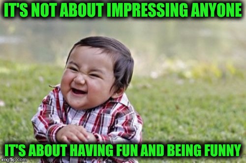 Evil Toddler Meme | IT'S NOT ABOUT IMPRESSING ANYONE IT'S ABOUT HAVING FUN AND BEING FUNNY | image tagged in memes,evil toddler | made w/ Imgflip meme maker