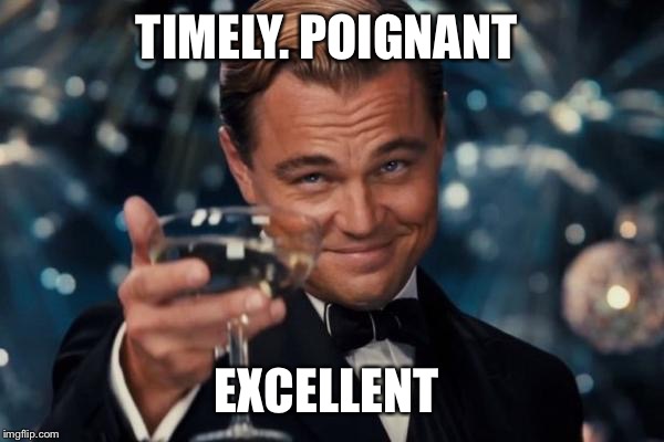 Leonardo Dicaprio Cheers Meme | TIMELY. POIGNANT EXCELLENT | image tagged in memes,leonardo dicaprio cheers | made w/ Imgflip meme maker
