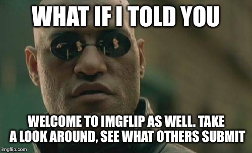 Matrix Morpheus Meme | WHAT IF I TOLD YOU WELCOME TO IMGFLIP AS WELL. TAKE A LOOK AROUND, SEE WHAT OTHERS SUBMIT | image tagged in memes,matrix morpheus | made w/ Imgflip meme maker