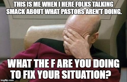Captain Picard Facepalm | THIS IS ME WHEN I HERE FOLKS TALKING SMACK ABOUT WHAT PASTORS AREN'T DOING. WHAT THE F ARE YOU DOING TO FIX YOUR SITUATION? | image tagged in memes,captain picard facepalm | made w/ Imgflip meme maker