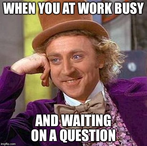 Creepy Condescending Wonka Meme | WHEN YOU AT WORK BUSY; AND WAITING ON A QUESTION | image tagged in memes,creepy condescending wonka | made w/ Imgflip meme maker