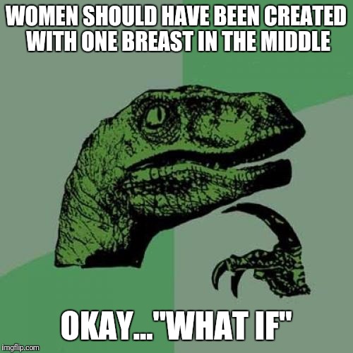 Philosoraptor Meme | WOMEN SHOULD HAVE BEEN CREATED WITH ONE BREAST IN THE MIDDLE; OKAY..."WHAT IF" | image tagged in memes,philosoraptor | made w/ Imgflip meme maker