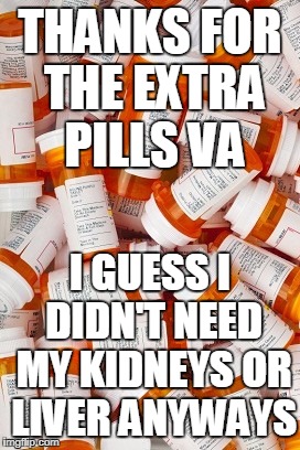 THANKS FOR THE EXTRA PILLS VA I GUESS I DIDN'T NEED MY KIDNEYS OR LIVER ANYWAYS | made w/ Imgflip meme maker