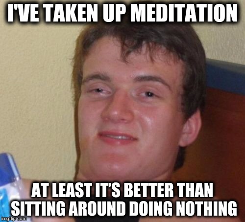 10 Guy Meme | I'VE TAKEN UP MEDITATION; AT LEAST IT’S BETTER THAN SITTING AROUND DOING NOTHING | image tagged in memes,10 guy | made w/ Imgflip meme maker