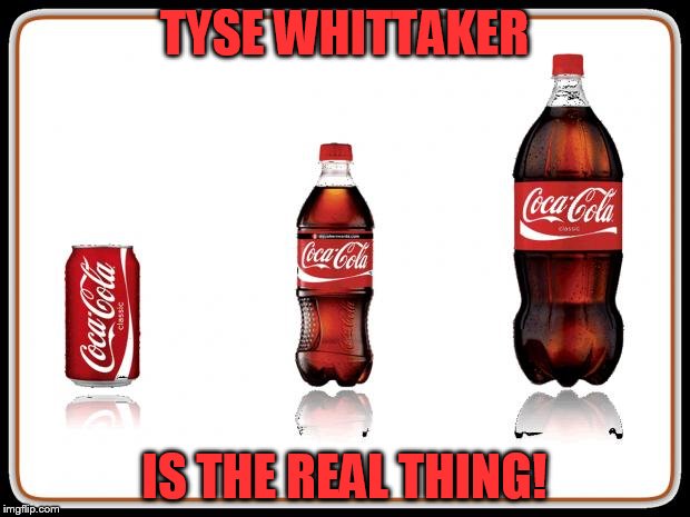 Coke Bottles | TYSE WHITTAKER; IS THE REAL THING! | image tagged in coke bottles | made w/ Imgflip meme maker