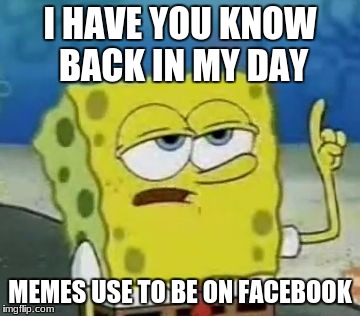 I'll Have You Know | I HAVE YOU KNOW BACK IN MY DAY; MEMES USE TO BE ON FACEBOOK | image tagged in memes,ill have you know spongebob | made w/ Imgflip meme maker