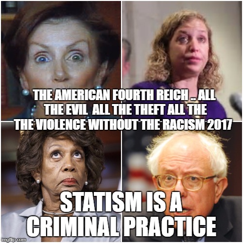 Crazy Democrats | THE AMERICAN FOURTH REICH .. ALL THE EVIL 
ALL THE THEFT ALL THE THE VIOLENCE WITHOUT THE RACISM 2017; STATISM IS A CRIMINAL PRACTICE | image tagged in crazy democrats | made w/ Imgflip meme maker