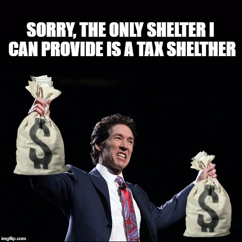 Joel Olsteen - Money Bags | SORRY, THE ONLY SHELTER I CAN PROVIDE IS A TAX SHELTHER | image tagged in joel olsteen - money bags | made w/ Imgflip meme maker