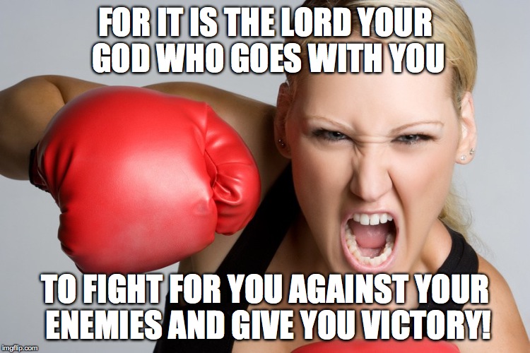 woman boxing anger1 | FOR IT IS THE LORD YOUR GOD WHO GOES WITH YOU; TO FIGHT FOR YOU AGAINST YOUR ENEMIES AND GIVE YOU VICTORY! | image tagged in woman boxing anger1 | made w/ Imgflip meme maker