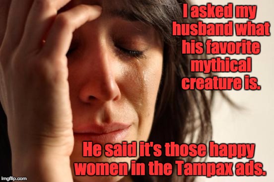 First World Problems Meme | I asked my husband what his favorite mythical creature is. He said it's those happy women in the Tampax ads. | image tagged in memes,first world problems | made w/ Imgflip meme maker