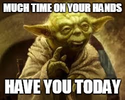 yoda | MUCH TIME ON YOUR HANDS; HAVE YOU TODAY | image tagged in yoda | made w/ Imgflip meme maker