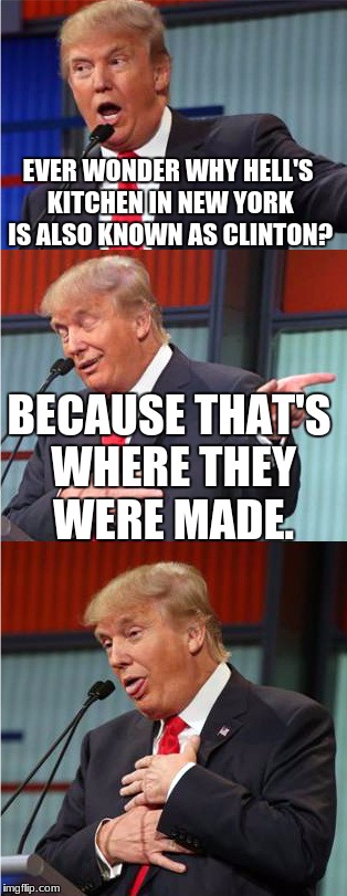 Bad Pun Trump | EVER WONDER WHY HELL'S KITCHEN IN NEW YORK IS ALSO KNOWN AS CLINTON? BECAUSE THAT'S WHERE THEY WERE MADE. | image tagged in bad pun trump | made w/ Imgflip meme maker