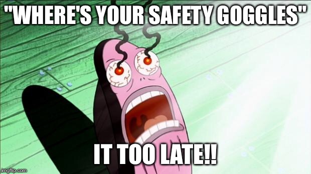 Spongebob My Eyes | "WHERE'S YOUR SAFETY GOGGLES"; IT TOO LATE!! | image tagged in spongebob my eyes | made w/ Imgflip meme maker