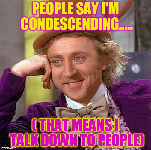 Creepy Condescending Wonka | PEOPLE SAY I'M CONDESCENDING..... ( THAT MEANS I TALK DOWN TO PEOPLE) | image tagged in memes,creepy condescending wonka | made w/ Imgflip meme maker