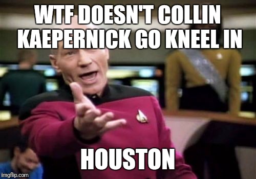 Picard Wtf Meme | WTF DOESN'T COLLIN KAEPERNICK GO KNEEL IN; HOUSTON | image tagged in memes,picard wtf | made w/ Imgflip meme maker