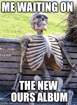 Skeleton on bench | ME WAITING ON; THE NEW OURS ALBUM | image tagged in skeleton on bench | made w/ Imgflip meme maker