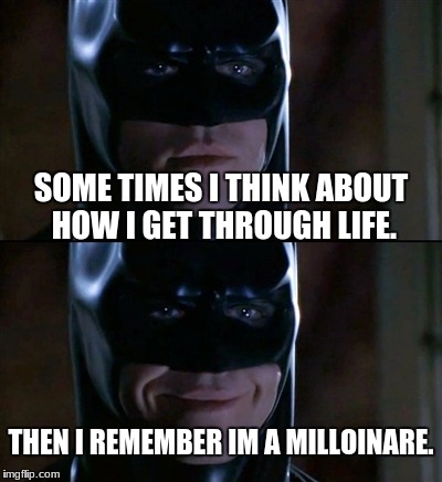 Batman Smiles | SOME TIMES I THINK ABOUT HOW I GET THROUGH LIFE. THEN I REMEMBER IM A MILLOINARE. | image tagged in memes,batman smiles | made w/ Imgflip meme maker