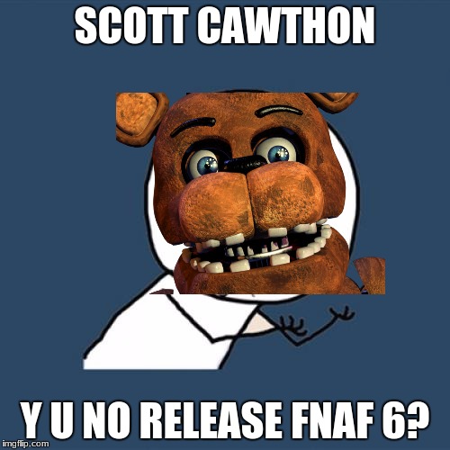 Y U No | SCOTT CAWTHON; Y U NO RELEASE FNAF 6? | image tagged in memes,y u no | made w/ Imgflip meme maker