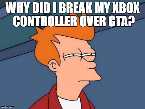 Futurama Fry Meme | WHY DID I BREAK MY XBOX CONTROLLER OVER GTA? | image tagged in memes,futurama fry | made w/ Imgflip meme maker