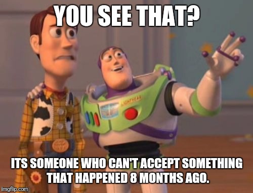 X, X Everywhere Meme | YOU SEE THAT? ITS SOMEONE WHO CAN'T ACCEPT SOMETHING THAT HAPPENED 8 MONTHS AGO. | image tagged in memes,x x everywhere | made w/ Imgflip meme maker