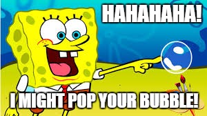 when i'm right | HAHAHAHA! I MIGHT POP YOUR BUBBLE! | image tagged in funny,spongebob,talk to spongebob,imagination spongebob | made w/ Imgflip meme maker