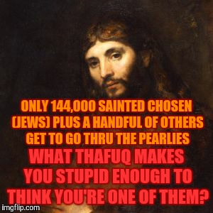 Mellow Bro Jesus | ONLY 144,000 SAINTED CHOSEN (JEWS) PLUS A HANDFUL OF OTHERS GET TO GO THRU THE PEARLIES; WHAT THAFUQ MAKES YOU STUPID ENOUGH TO THINK YOU'RE ONE OF THEM? | image tagged in mellow bro jesus | made w/ Imgflip meme maker