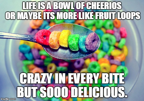 crazy | LIFE IS A BOWL OF CHEERIOS OR MAYBE ITS MORE LIKE FRUIT LOOPS; CRAZY IN EVERY BITE BUT SOOO DELICIOUS. | image tagged in crazy,life,funny | made w/ Imgflip meme maker