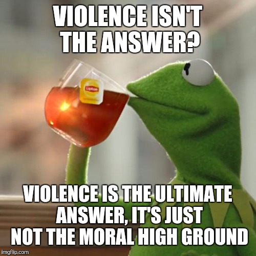 But That's None Of My Business Meme | VIOLENCE ISN'T THE ANSWER? VIOLENCE IS THE ULTIMATE ANSWER, IT'S JUST NOT THE MORAL HIGH GROUND | image tagged in memes,but thats none of my business,kermit the frog | made w/ Imgflip meme maker