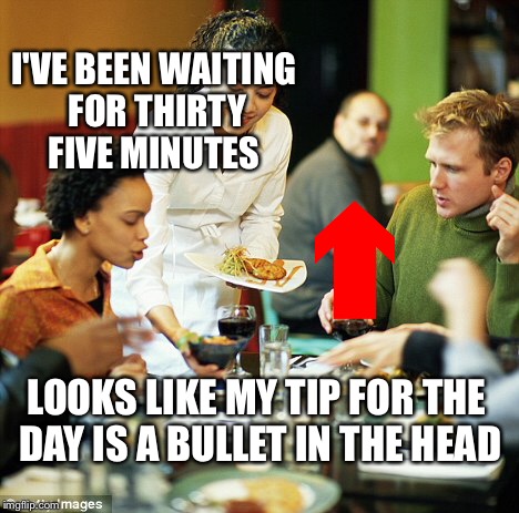 I'VE BEEN WAITING FOR THIRTY FIVE MINUTES; LOOKS LIKE MY TIP FOR THE DAY IS A BULLET IN THE HEAD | image tagged in memes,funny,dank memes,waiter | made w/ Imgflip meme maker