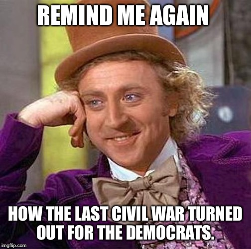 Creepy Condescending Wonka Meme | REMIND ME AGAIN HOW THE LAST CIVIL WAR TURNED OUT FOR THE DEMOCRATS. | image tagged in memes,creepy condescending wonka | made w/ Imgflip meme maker