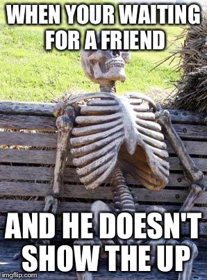 Waiting Skeleton | WHEN YOUR WAITING FOR A FRIEND; AND HE DOESN'T SHOW THE UP | image tagged in memes,waiting skeleton | made w/ Imgflip meme maker