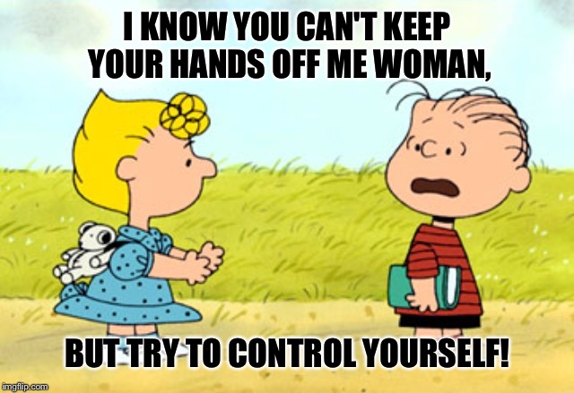 I KNOW YOU CAN'T KEEP YOUR HANDS OFF ME WOMAN, BUT TRY TO CONTROL YOURSELF! | made w/ Imgflip meme maker