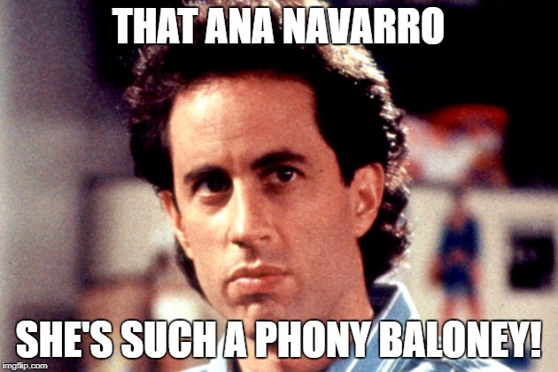 Phony Ana Navarro | THAT ANA NAVARRO; SHE'S SUCH A PHONY BALONEY! | image tagged in seinfeld,ana navarro,phony,baloney | made w/ Imgflip meme maker