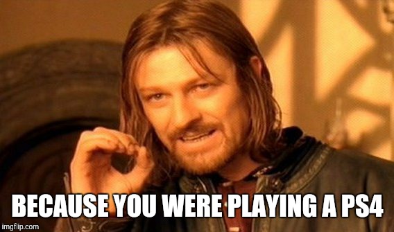 One Does Not Simply Meme | BECAUSE YOU WERE PLAYING A PS4 | image tagged in memes,one does not simply | made w/ Imgflip meme maker