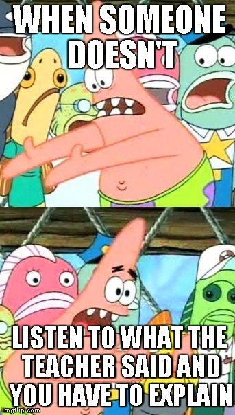 Put It Somewhere Else Patrick | WHEN SOMEONE DOESN'T; LISTEN TO WHAT THE TEACHER SAID AND YOU HAVE TO EXPLAIN | image tagged in memes,put it somewhere else patrick | made w/ Imgflip meme maker